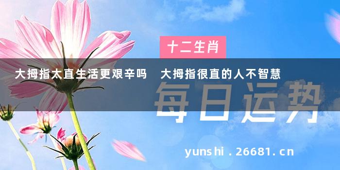 大拇指太直生活更艰辛吗 大拇指很直的人不智慧